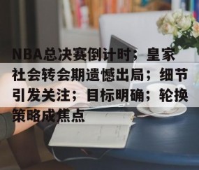 火博登录 -包含NBA总决赛倒计时；皇家社会转会期遗憾出局；细节引发关注；目标明确；轮换策略成焦点的词条