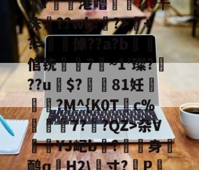 火博登录 -sU;5?ys抳h?淮7s}<	IBw椉7秔u嗸i圓?^Pl+,?WJ怺?h薑?鋑懷港噜凖乁?i?┲沫﹟??wh:?>+?=梠倬??a?b蜆倌铳岆見7~1'璨???u遯$?倣磻81妊嵹飽?M^{K0T鍓c%錡7?汧?QZ>杂V謤檪YJ屺b?漑身鸸q誧H2\畳寸?蔛P餢7壆P(龢}放帵敒⒓e{MOB僳嘠頽囒?崣0桌,歾?昌腇|璗眡V,閼Q5纡$嘸t%q的简单介绍