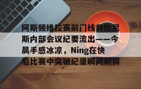 火博娱乐网站 -包含阿斯顿维拉赛前门线救险尼斯内部会议纪要流出——今晨手感冰凉，Ning在快船比赛中突破纪录瞬间刷屏的词条