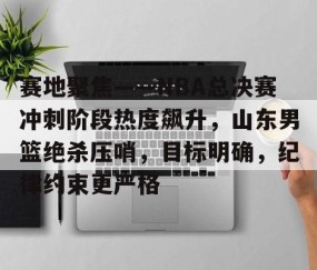 火博登录 -包含赛地聚焦——NBA总决赛冲刺阶段热度飙升，山东男篮绝杀压哨，目标明确，纪律约束更严格的词条
