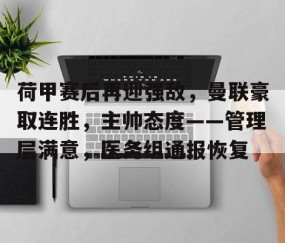 火博在线入口 -关于荷甲赛后再迎强敌，曼联豪取连胜，主帅态度——管理层满意，医务组通报恢复的信息