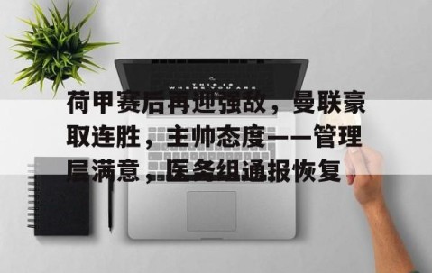 火博在线入口 -关于荷甲赛后再迎强敌，曼联豪取连胜，主帅态度——管理层满意，医务组通报恢复的信息